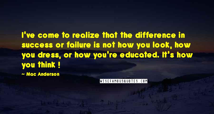 Mac Anderson Quotes: I've come to realize that the difference in success or failure is not how you look, how you dress, or how you're educated. It's how you think !