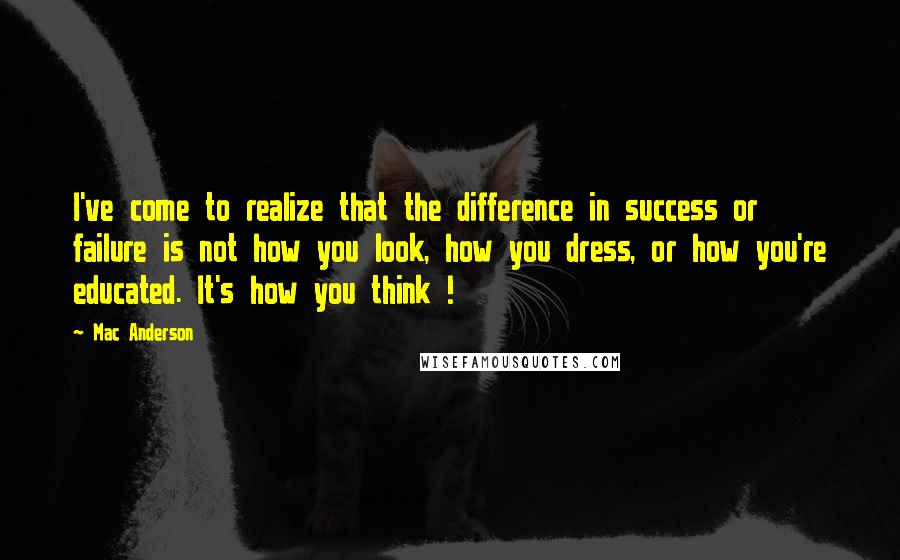 Mac Anderson Quotes: I've come to realize that the difference in success or failure is not how you look, how you dress, or how you're educated. It's how you think !