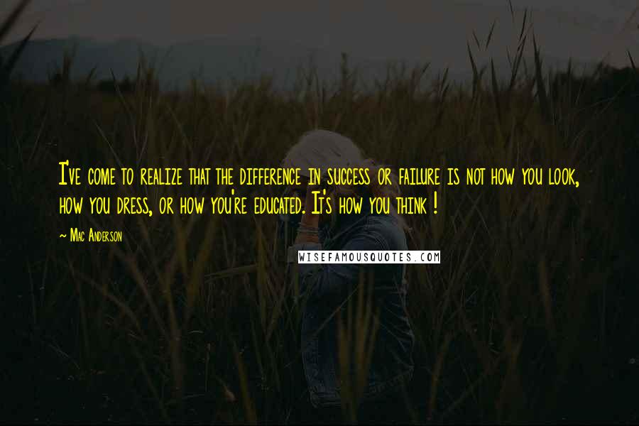 Mac Anderson Quotes: I've come to realize that the difference in success or failure is not how you look, how you dress, or how you're educated. It's how you think !