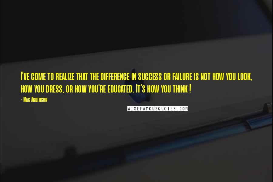 Mac Anderson Quotes: I've come to realize that the difference in success or failure is not how you look, how you dress, or how you're educated. It's how you think !