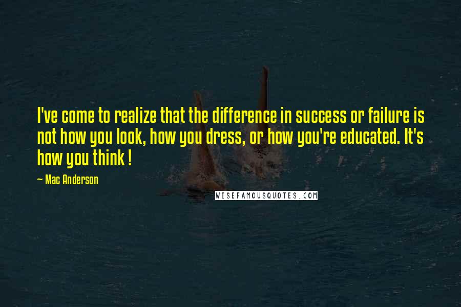 Mac Anderson Quotes: I've come to realize that the difference in success or failure is not how you look, how you dress, or how you're educated. It's how you think !