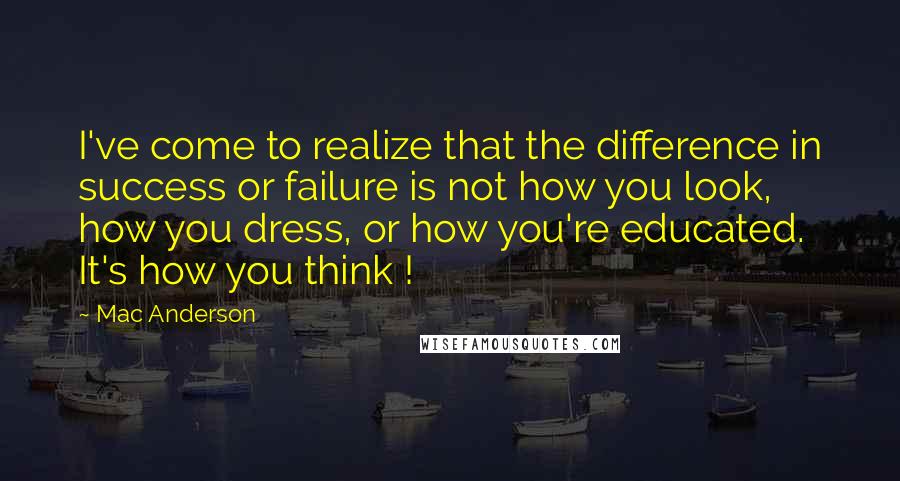Mac Anderson Quotes: I've come to realize that the difference in success or failure is not how you look, how you dress, or how you're educated. It's how you think !