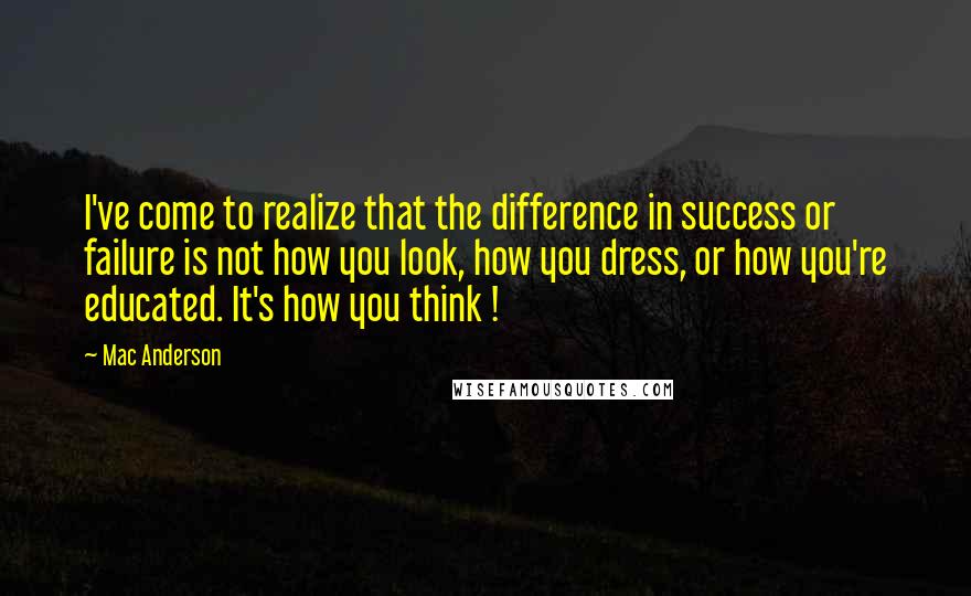 Mac Anderson Quotes: I've come to realize that the difference in success or failure is not how you look, how you dress, or how you're educated. It's how you think !