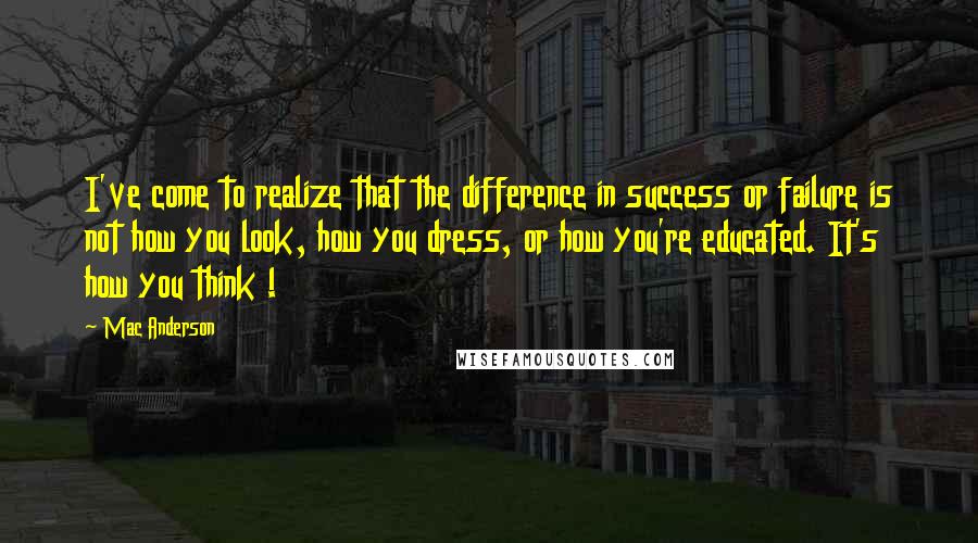 Mac Anderson Quotes: I've come to realize that the difference in success or failure is not how you look, how you dress, or how you're educated. It's how you think !