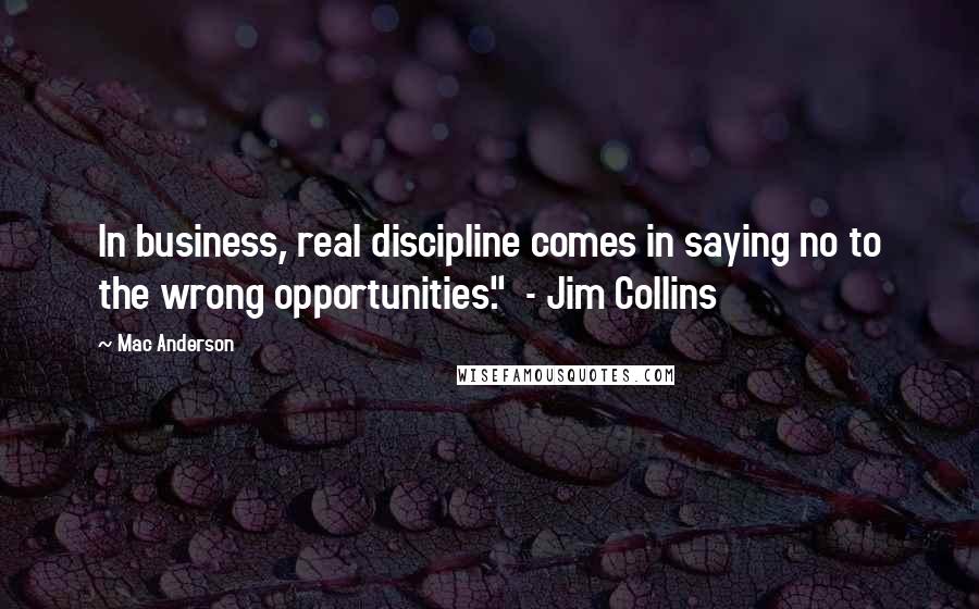 Mac Anderson Quotes: In business, real discipline comes in saying no to the wrong opportunities."  - Jim Collins