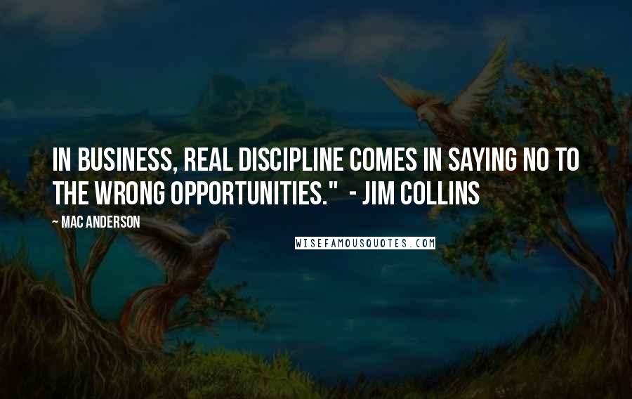 Mac Anderson Quotes: In business, real discipline comes in saying no to the wrong opportunities."  - Jim Collins