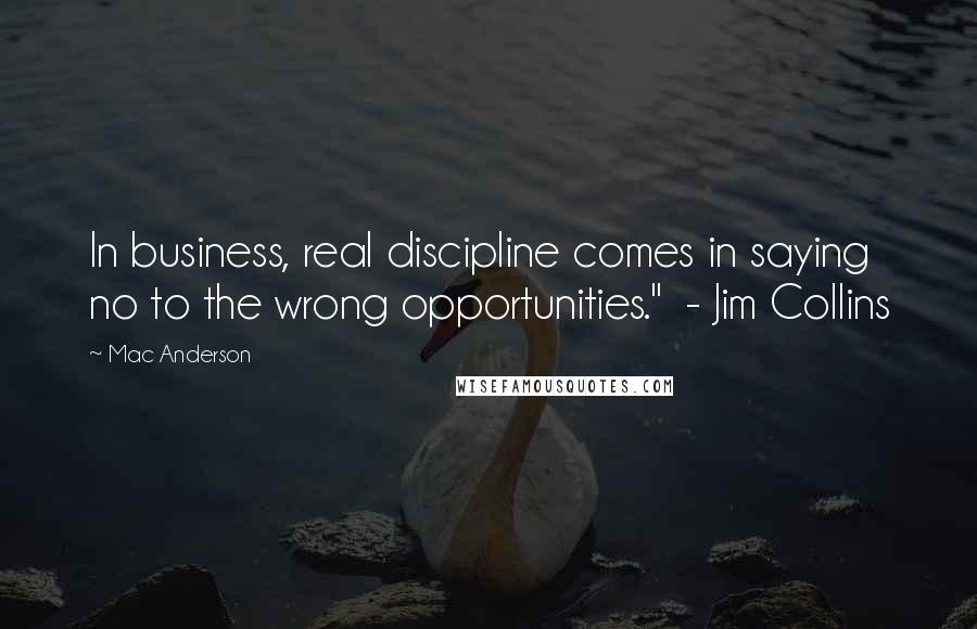 Mac Anderson Quotes: In business, real discipline comes in saying no to the wrong opportunities."  - Jim Collins