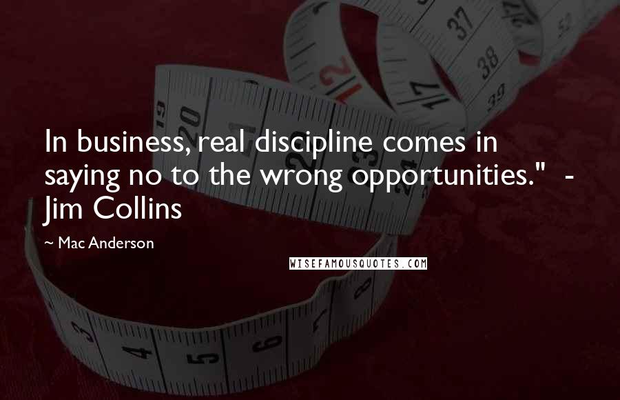 Mac Anderson Quotes: In business, real discipline comes in saying no to the wrong opportunities."  - Jim Collins