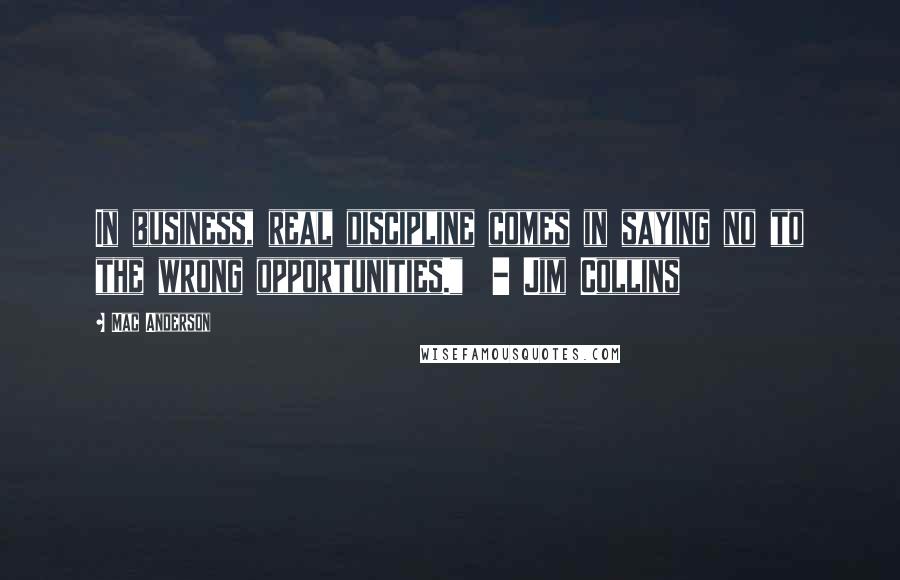 Mac Anderson Quotes: In business, real discipline comes in saying no to the wrong opportunities."  - Jim Collins