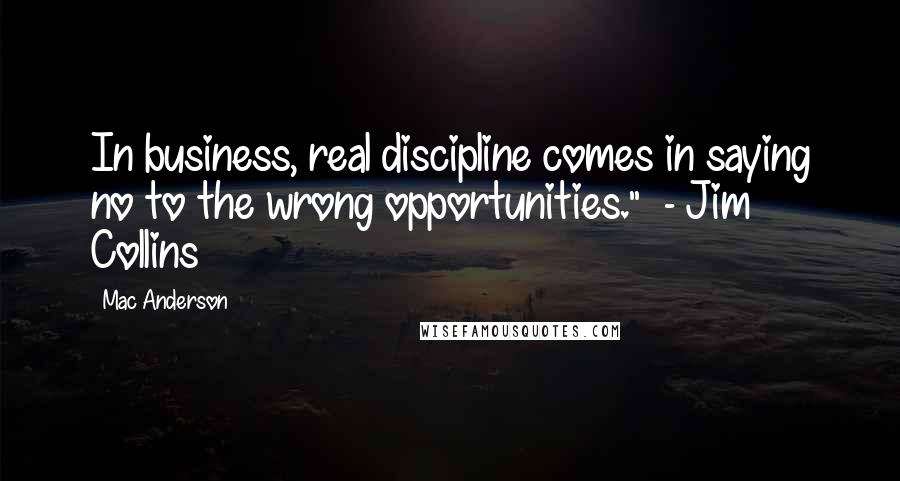 Mac Anderson Quotes: In business, real discipline comes in saying no to the wrong opportunities."  - Jim Collins
