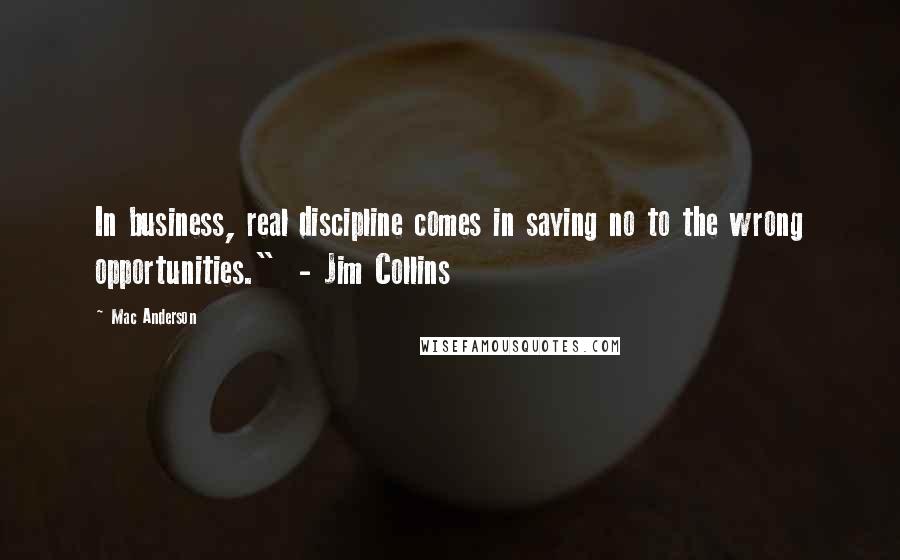 Mac Anderson Quotes: In business, real discipline comes in saying no to the wrong opportunities."  - Jim Collins