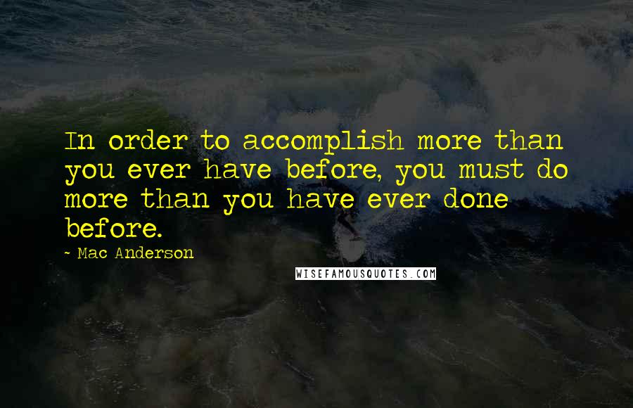 Mac Anderson Quotes: In order to accomplish more than you ever have before, you must do more than you have ever done before.