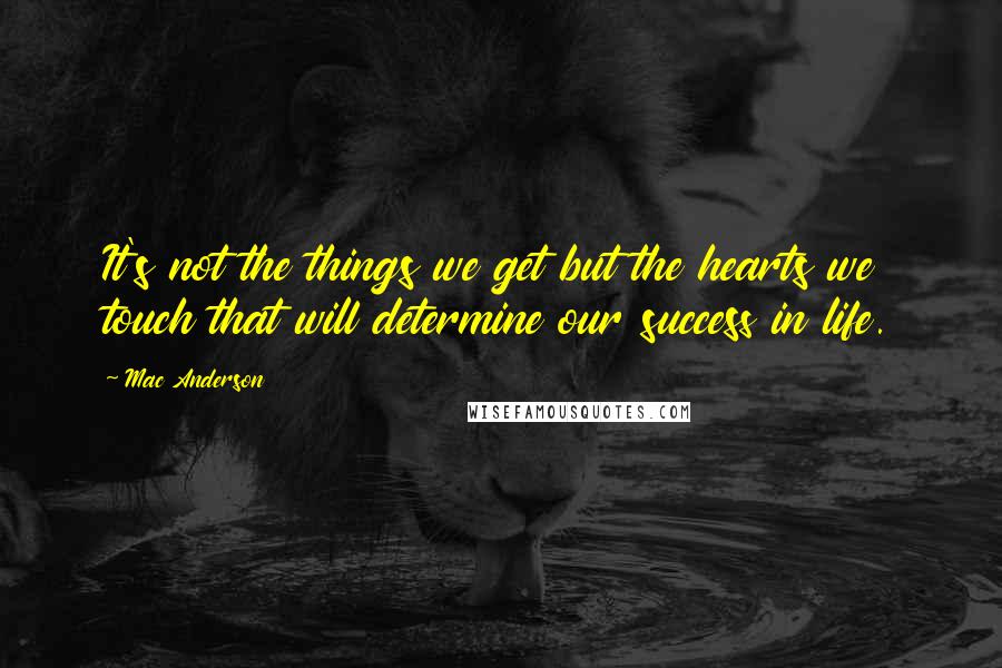 Mac Anderson Quotes: It's not the things we get but the hearts we touch that will determine our success in life.