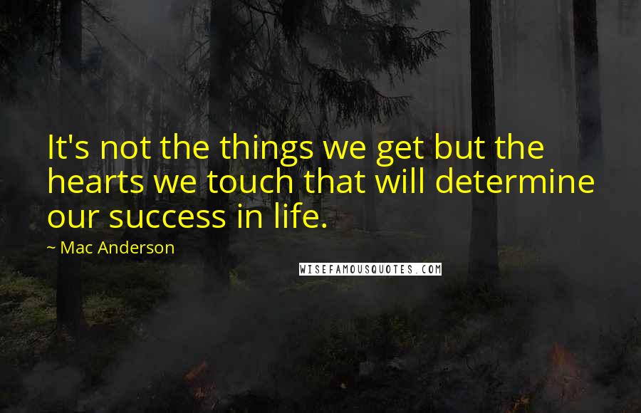 Mac Anderson Quotes: It's not the things we get but the hearts we touch that will determine our success in life.