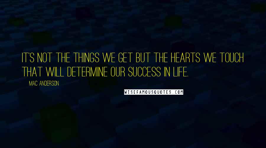 Mac Anderson Quotes: It's not the things we get but the hearts we touch that will determine our success in life.