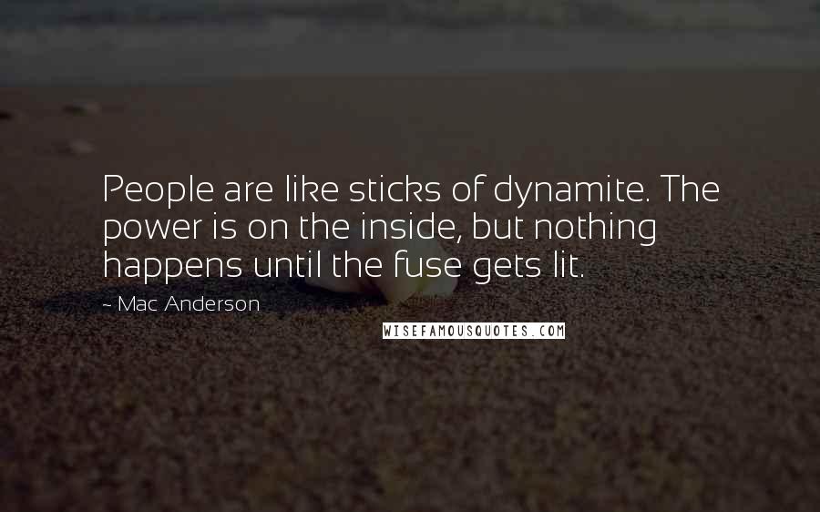 Mac Anderson Quotes: People are like sticks of dynamite. The power is on the inside, but nothing happens until the fuse gets lit.