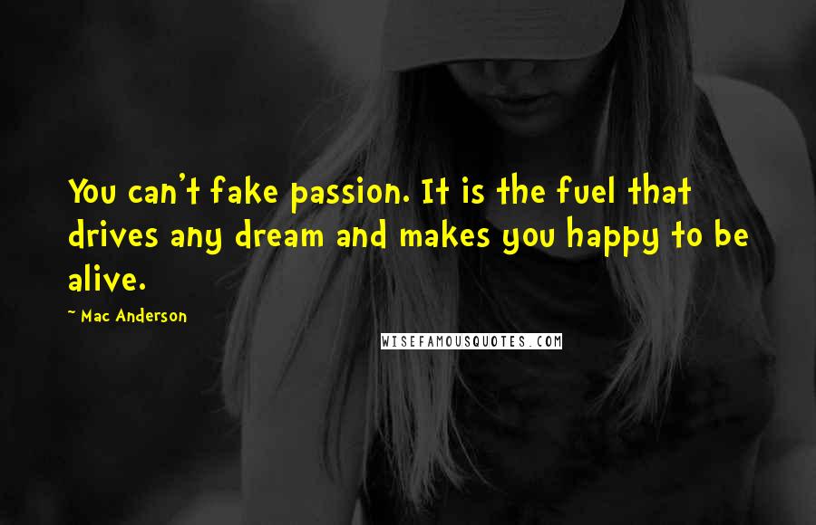 Mac Anderson Quotes: You can't fake passion. It is the fuel that drives any dream and makes you happy to be alive.