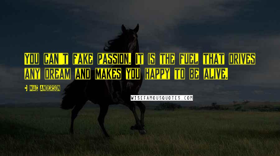 Mac Anderson Quotes: You can't fake passion. It is the fuel that drives any dream and makes you happy to be alive.