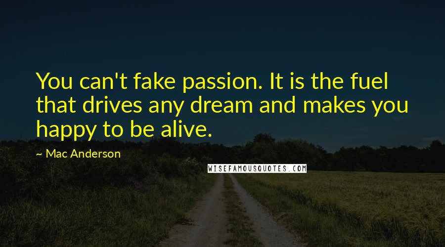 Mac Anderson Quotes: You can't fake passion. It is the fuel that drives any dream and makes you happy to be alive.