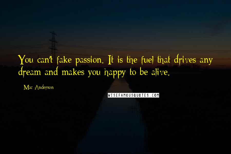 Mac Anderson Quotes: You can't fake passion. It is the fuel that drives any dream and makes you happy to be alive.