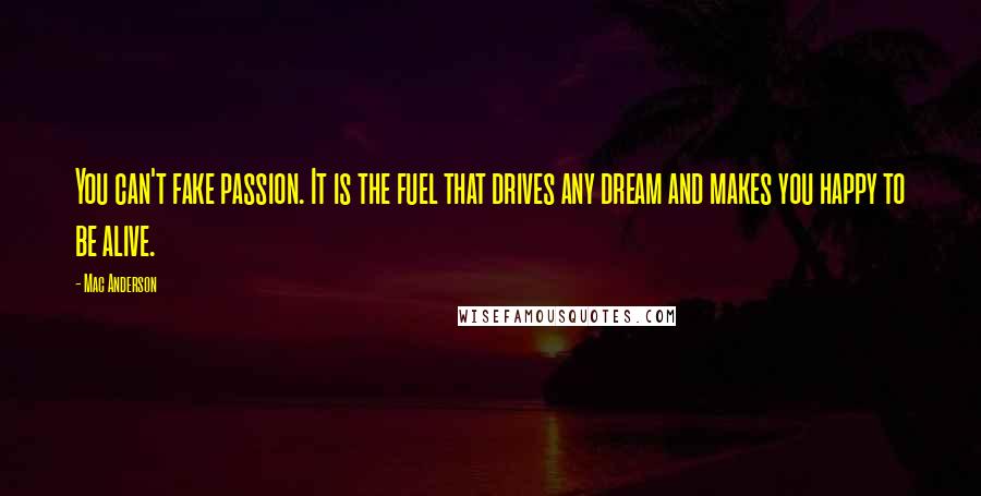 Mac Anderson Quotes: You can't fake passion. It is the fuel that drives any dream and makes you happy to be alive.