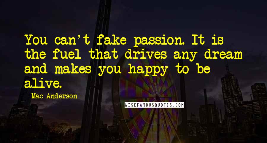 Mac Anderson Quotes: You can't fake passion. It is the fuel that drives any dream and makes you happy to be alive.