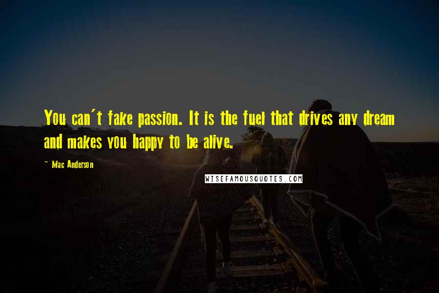 Mac Anderson Quotes: You can't fake passion. It is the fuel that drives any dream and makes you happy to be alive.