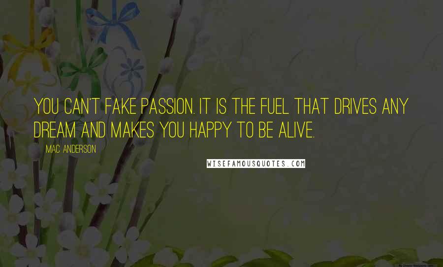 Mac Anderson Quotes: You can't fake passion. It is the fuel that drives any dream and makes you happy to be alive.