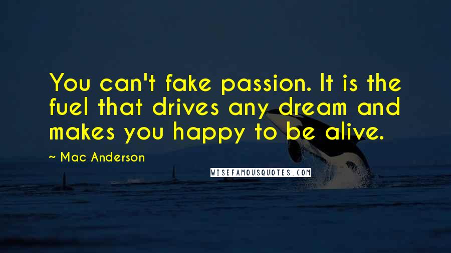 Mac Anderson Quotes: You can't fake passion. It is the fuel that drives any dream and makes you happy to be alive.