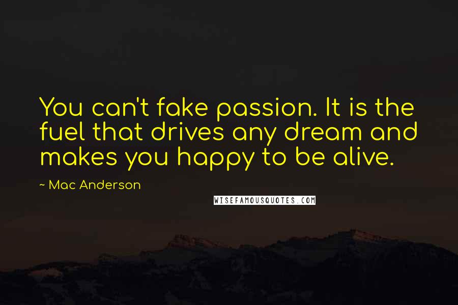 Mac Anderson Quotes: You can't fake passion. It is the fuel that drives any dream and makes you happy to be alive.