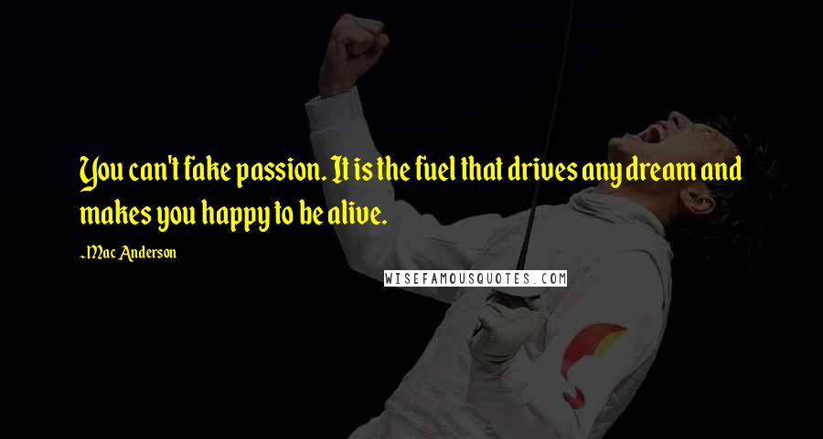 Mac Anderson Quotes: You can't fake passion. It is the fuel that drives any dream and makes you happy to be alive.