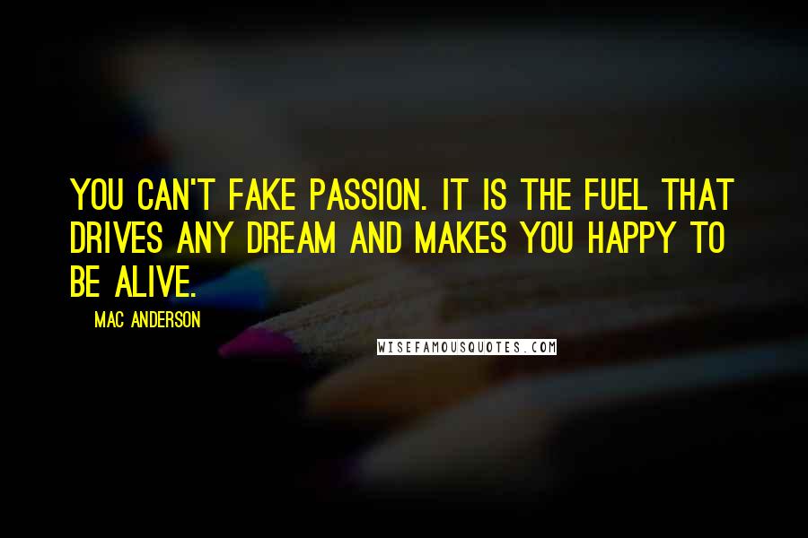 Mac Anderson Quotes: You can't fake passion. It is the fuel that drives any dream and makes you happy to be alive.