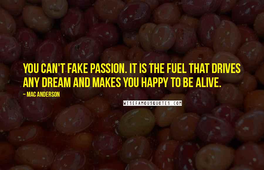 Mac Anderson Quotes: You can't fake passion. It is the fuel that drives any dream and makes you happy to be alive.