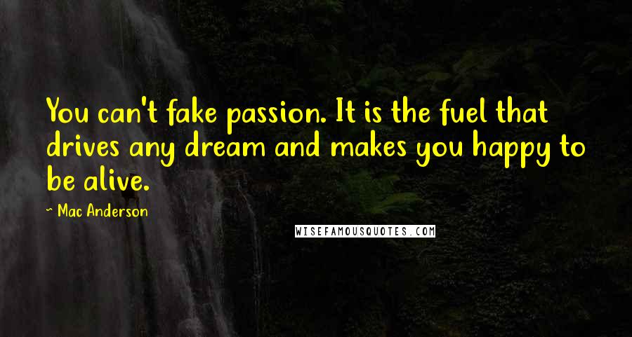 Mac Anderson Quotes: You can't fake passion. It is the fuel that drives any dream and makes you happy to be alive.