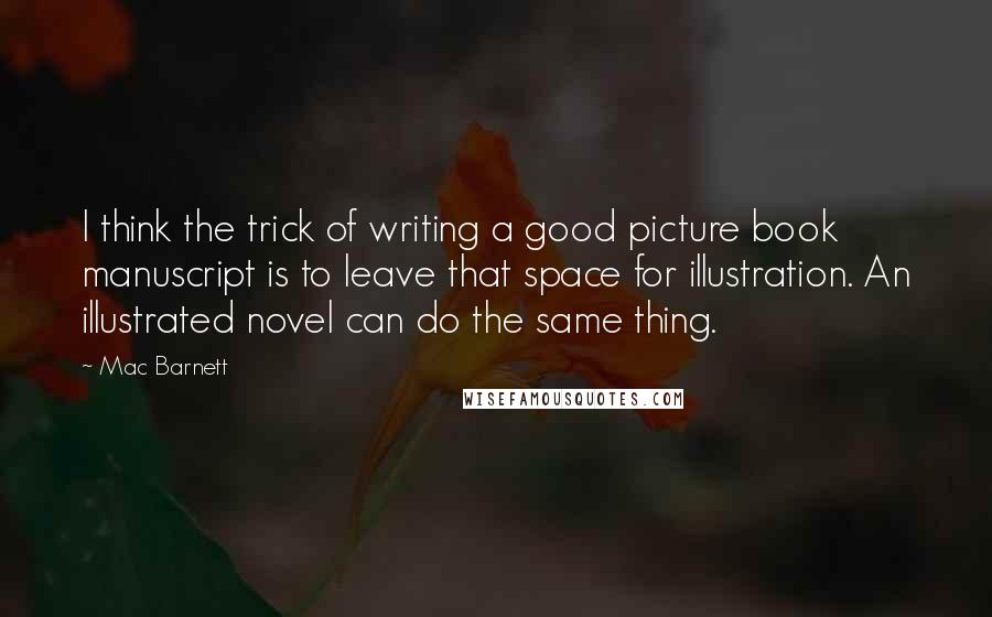 Mac Barnett Quotes: I think the trick of writing a good picture book manuscript is to leave that space for illustration. An illustrated novel can do the same thing.