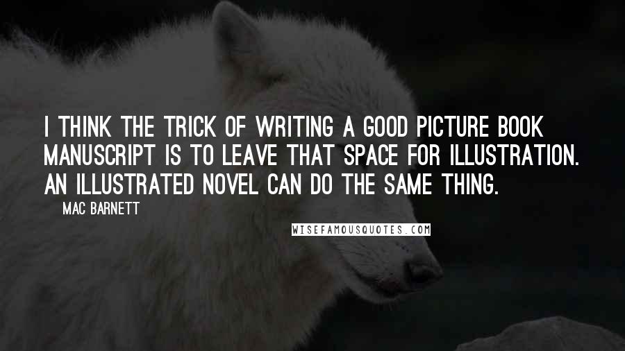 Mac Barnett Quotes: I think the trick of writing a good picture book manuscript is to leave that space for illustration. An illustrated novel can do the same thing.