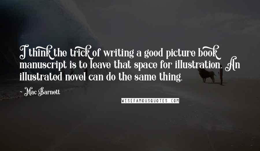 Mac Barnett Quotes: I think the trick of writing a good picture book manuscript is to leave that space for illustration. An illustrated novel can do the same thing.