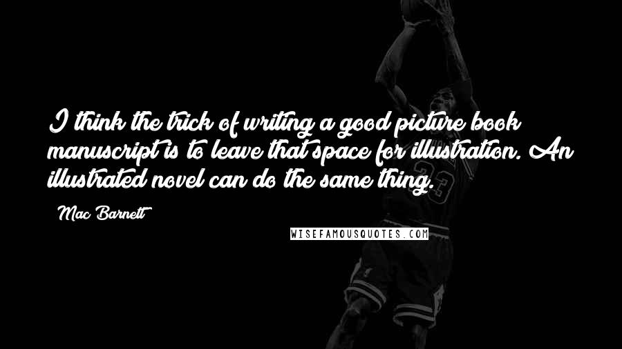 Mac Barnett Quotes: I think the trick of writing a good picture book manuscript is to leave that space for illustration. An illustrated novel can do the same thing.