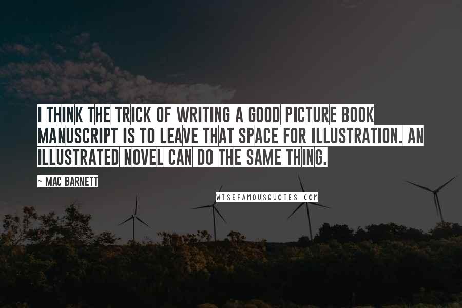 Mac Barnett Quotes: I think the trick of writing a good picture book manuscript is to leave that space for illustration. An illustrated novel can do the same thing.