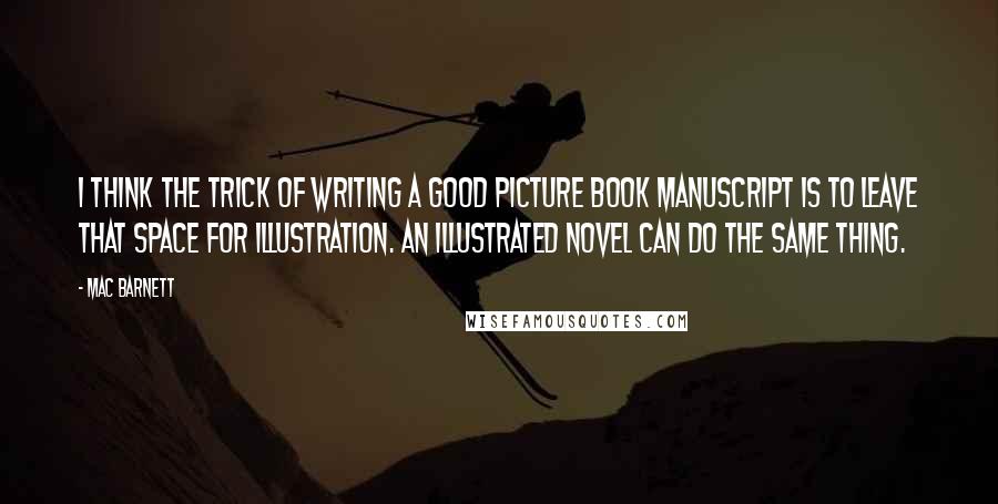 Mac Barnett Quotes: I think the trick of writing a good picture book manuscript is to leave that space for illustration. An illustrated novel can do the same thing.