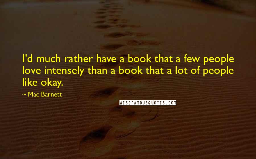 Mac Barnett Quotes: I'd much rather have a book that a few people love intensely than a book that a lot of people like okay.