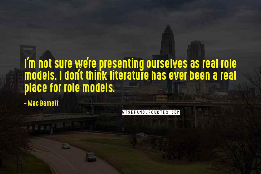 Mac Barnett Quotes: I'm not sure we're presenting ourselves as real role models. I don't think literature has ever been a real place for role models.