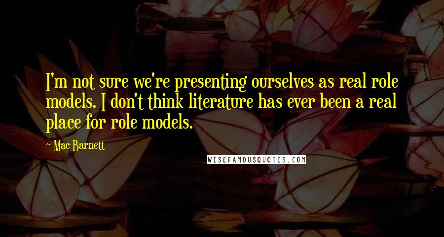 Mac Barnett Quotes: I'm not sure we're presenting ourselves as real role models. I don't think literature has ever been a real place for role models.