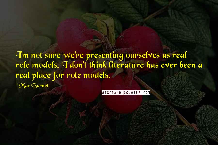 Mac Barnett Quotes: I'm not sure we're presenting ourselves as real role models. I don't think literature has ever been a real place for role models.