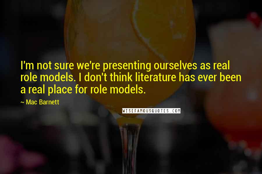 Mac Barnett Quotes: I'm not sure we're presenting ourselves as real role models. I don't think literature has ever been a real place for role models.