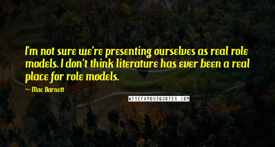 Mac Barnett Quotes: I'm not sure we're presenting ourselves as real role models. I don't think literature has ever been a real place for role models.