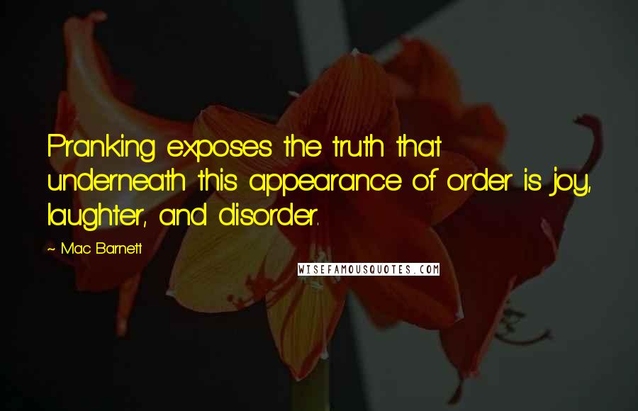 Mac Barnett Quotes: Pranking exposes the truth that underneath this appearance of order is joy, laughter, and disorder.