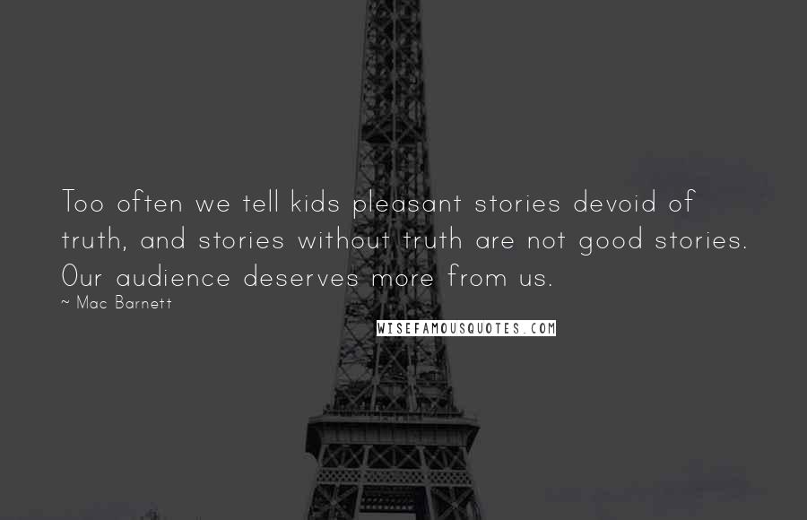 Mac Barnett Quotes: Too often we tell kids pleasant stories devoid of truth, and stories without truth are not good stories. Our audience deserves more from us.
