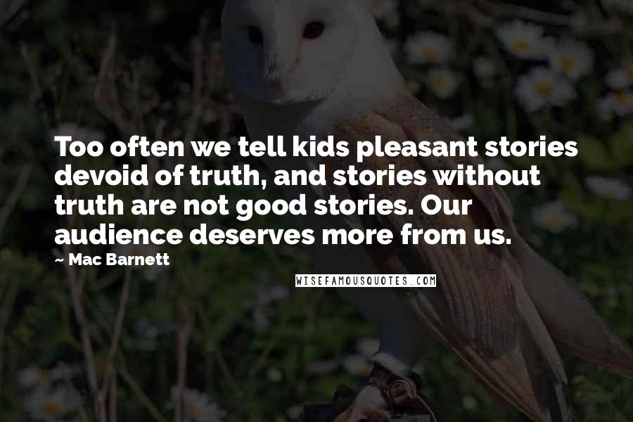 Mac Barnett Quotes: Too often we tell kids pleasant stories devoid of truth, and stories without truth are not good stories. Our audience deserves more from us.