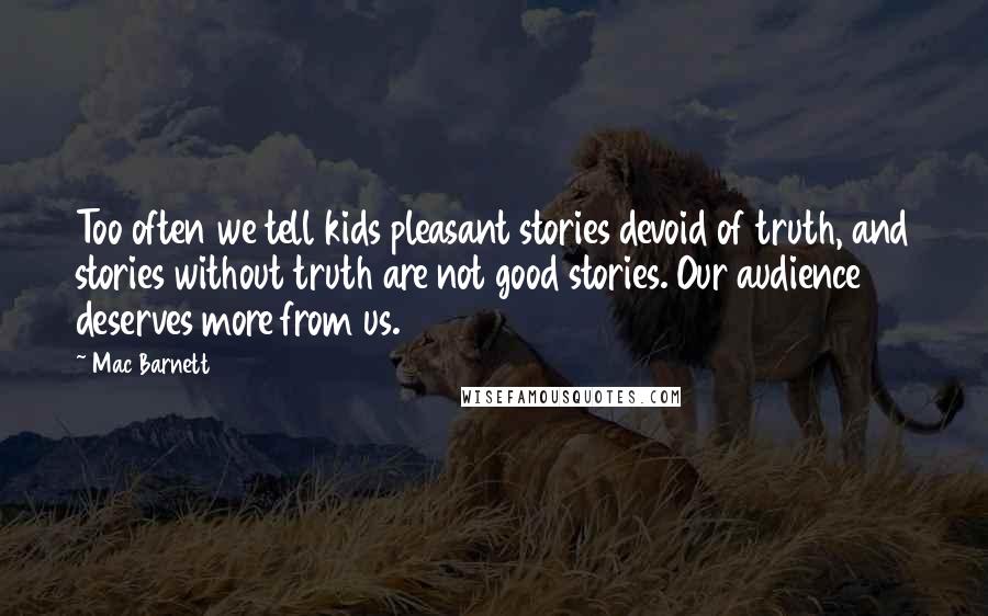 Mac Barnett Quotes: Too often we tell kids pleasant stories devoid of truth, and stories without truth are not good stories. Our audience deserves more from us.
